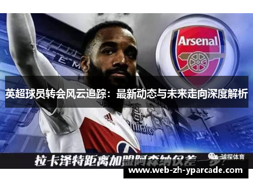 英超球员转会风云追踪：最新动态与未来走向深度解析