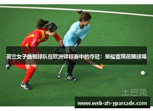 荷兰女子曲棍球队在欧洲锦标赛中的夺冠:榮耀重現荷蘭球場 荷兰女子曲棍球队在欧洲锦标赛中的夺冠:榮耀重現荷蘭球場