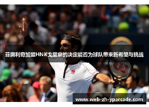 菲奥利奇加盟HNK戈里察的决定能否为球队带来新希望与挑战