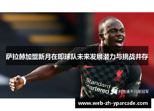 萨拉赫加盟新月在即球队未来发展潜力与挑战并存