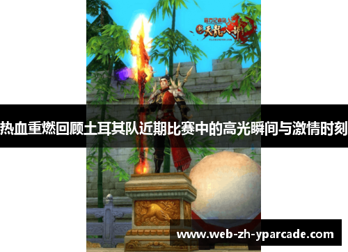 热血重燃回顾土耳其队近期比赛中的高光瞬间与激情时刻