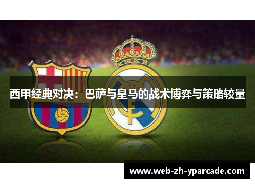 西甲经典对决:巴萨与皇马的战术博弈与策略较量 西甲经典对决:巴萨与皇马的战术博弈与策略较量