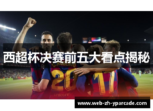 西超杯决赛前五大看点揭秘