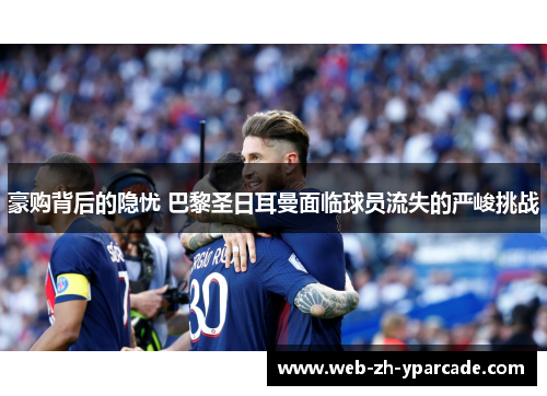 豪购背后的隐忧 巴黎圣日耳曼面临球员流失的严峻挑战 豪购背后的隐忧 巴黎圣日耳曼面临球员流失的严峻挑战
