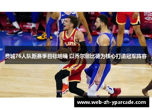 费城76人队新赛季目标明确 以乔尔恩比德为核心打造冠军阵容 费城76人队新赛季目标明确 以乔尔恩比德为核心打造冠军阵容