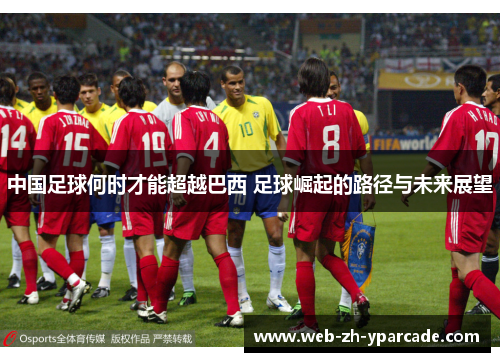 中国足球何时才能超越巴西 足球崛起的路径与未来展望