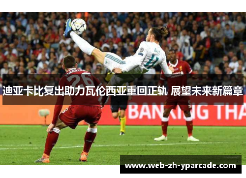 迪亚卡比复出助力瓦伦西亚重回正轨 展望未来新篇章