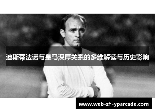 迪斯蒂法诺与皇马深厚关系的多维解读与历史影响