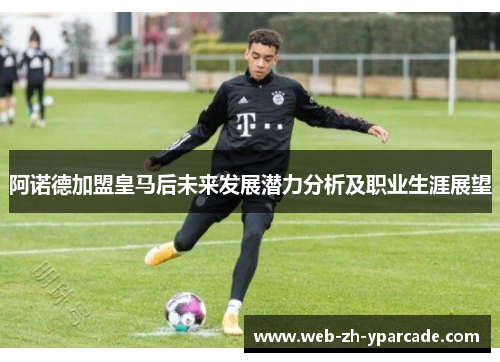 阿诺德加盟皇马后未来发展潜力分析及职业生涯展望