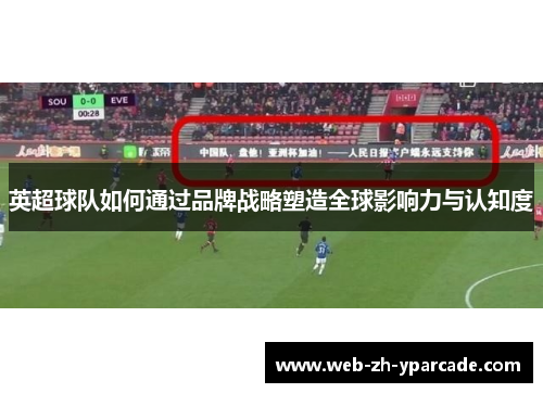 英超球队如何通过品牌战略塑造全球影响力与认知度
