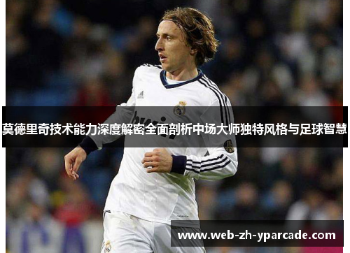 莫德里奇技术能力深度解密全面剖析中场大师独特风格与足球智慧