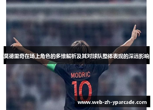 莫德里奇在场上角色的多维解析及其对球队整体表现的深远影响