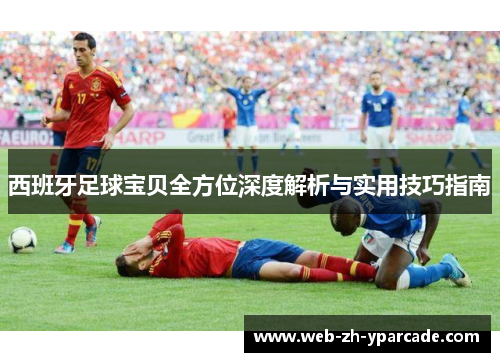 西班牙足球宝贝全方位深度解析与实用技巧指南