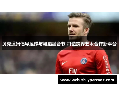 贝克汉姆倡导足球与舞蹈融合节 打造跨界艺术合作新平台 贝克汉姆倡导足球与舞蹈融合节 打造跨界艺术合作新平台