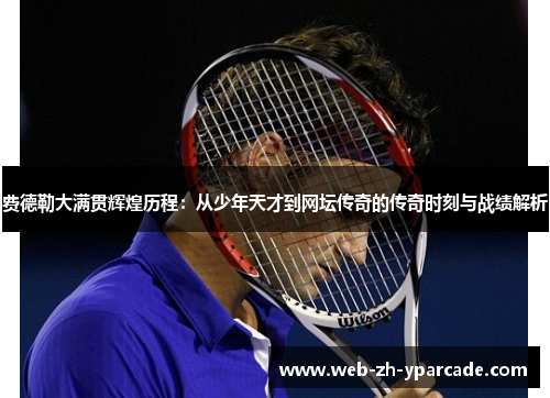 费德勒大满贯辉煌历程:从少年天才到网坛传奇的传奇时刻与战绩解析 费德勒大满贯辉煌历程:从少年天才到网坛传奇的传奇时刻与战绩解析