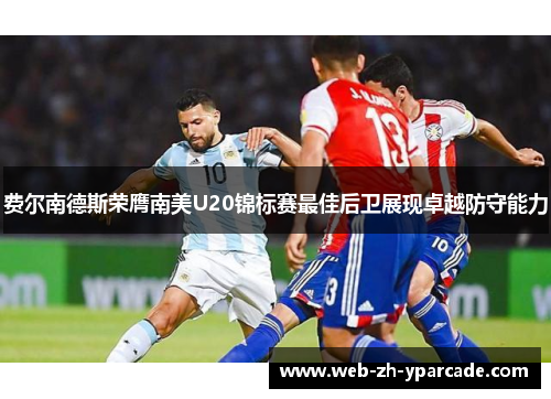 费尔南德斯荣膺南美U20锦标赛最佳后卫展现卓越防守能力 费尔南德斯荣膺南美U20锦标赛最佳后卫展现卓越防守能力