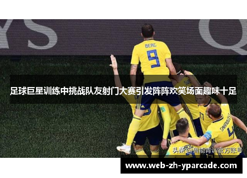 足球巨星训练中挑战队友射门大赛引发阵阵欢笑场面趣味十足 足球巨星训练中挑战队友射门大赛引发阵阵欢笑场面趣味十足