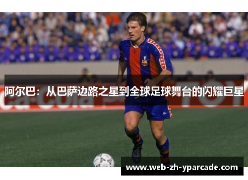 阿尔巴：从巴萨边路之星到全球足球舞台的闪耀巨星