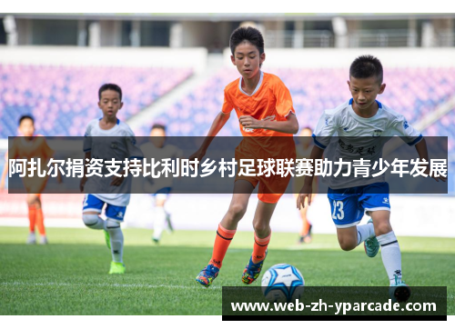 阿扎尔捐资支持比利时乡村足球联赛助力青少年发展