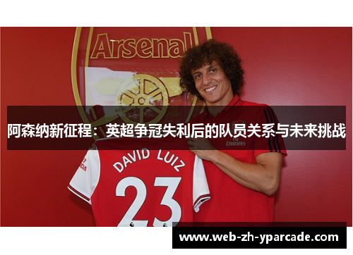 阿森纳新征程:英超争冠失利后的队员关系与未来挑战 阿森纳新征程:英超争冠失利后的队员关系与未来挑战