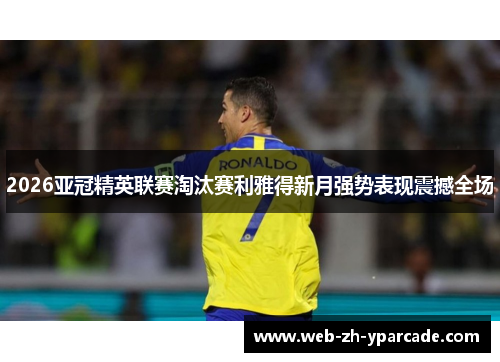 2026亚冠精英联赛淘汰赛利雅得新月强势表现震撼全场