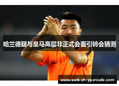 哈兰德疑与皇马高层非正式会面引转会猜测