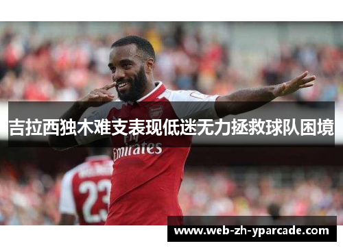 吉拉西独木难支表现低迷无力拯救球队困境