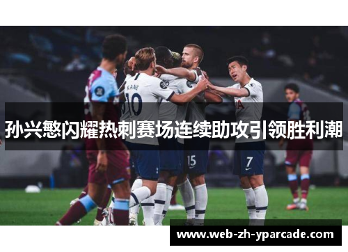 孙兴慜闪耀热刺赛场连续助攻引领胜利潮