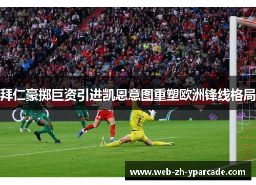 拜仁豪掷巨资引进凯恩意图重塑欧洲锋线格局