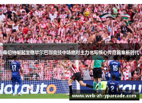 桑切特崛起坐稳毕尔巴鄂竞技中场绝对主力书写核心传奇篇章新时代 桑切特崛起坐稳毕尔巴鄂竞技中场绝对主力书写核心传奇篇章新时代