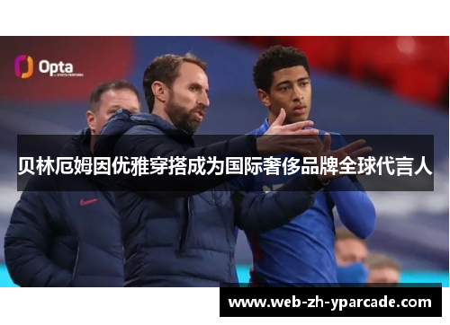 贝林厄姆因优雅穿搭成为国际奢侈品牌全球代言人