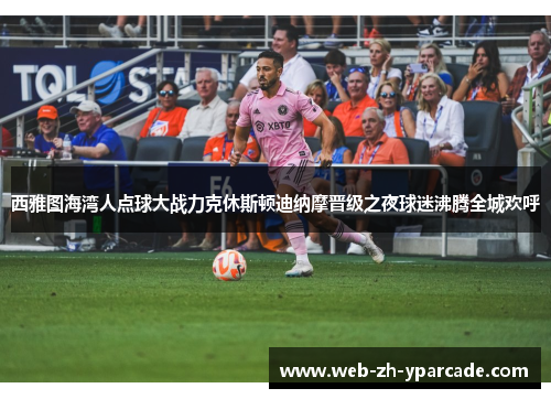 西雅图海湾人点球大战力克休斯顿迪纳摩晋级之夜球迷沸腾全城欢呼