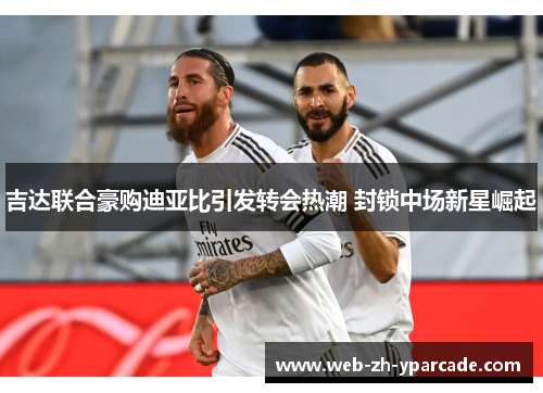 吉达联合豪购迪亚比引发转会热潮 封锁中场新星崛起 吉达联合豪购迪亚比引发转会热潮 封锁中场新星崛起
