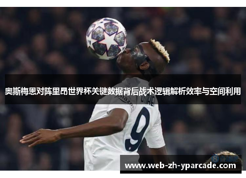 奥斯梅恩对阵里昂世界杯关键数据背后战术逻辑解析效率与空间利用 奥斯梅恩对阵里昂世界杯关键数据背后战术逻辑解析效率与空间利用